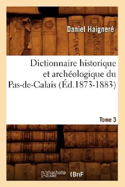 Dictionnaire Historique Et Archéologique Du Pas-De-Calais. Tome 3 (Éd.1873-1883) by Daniel Haigneré