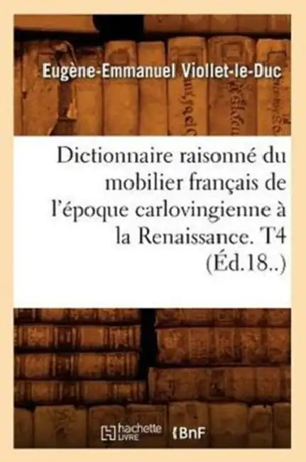Dictionnaire Raisonné Du Mobilier Français de l'Époque Carlovingienne À La Renaissance. T4 (Éd.18..) by Eugène-Emmanuel Viollet-Le-Duc