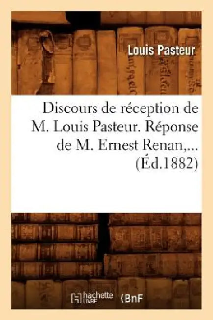 Discours de Réception de M. Louis Pasteur. Réponse de M. Ernest Renan (Éd.1882) by Louis Pasteur