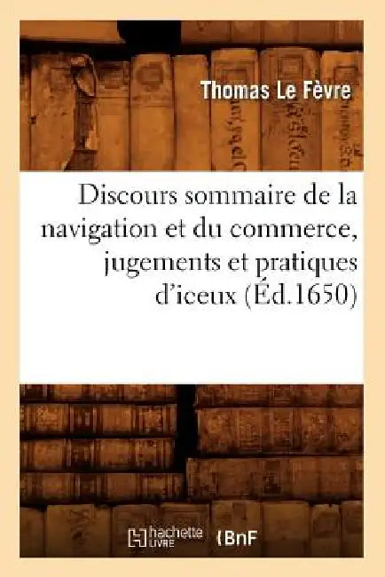 Discours Sommaire de la Navigation Et Du Commerce, Jugements Et Pratiques d'Iceux, (Éd.1650) by Thomas Le Fèvre