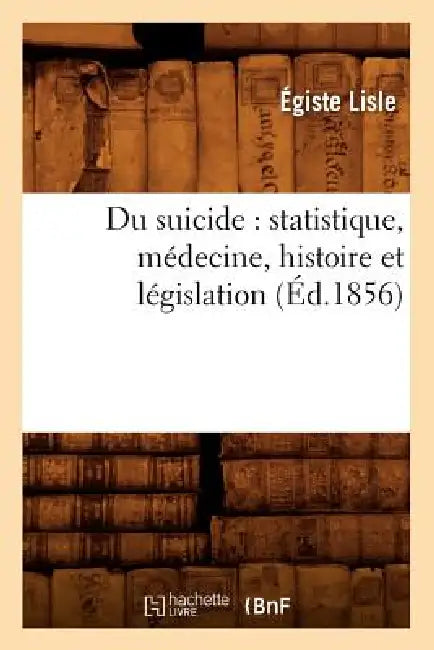 Du Suicide: Statistique, Médecine, Histoire Et Législation (Éd.1856) by Égiste Lisle