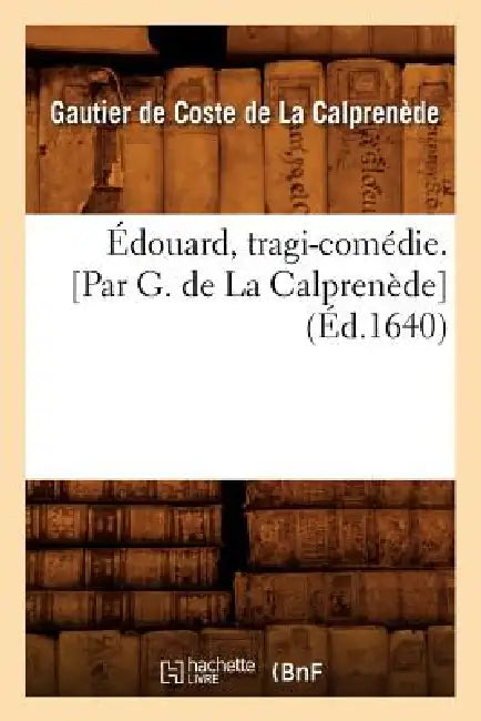 Édouard, Tragi-Comédie. [Par G. de la Calprenède] (Éd.1640) by Gautier de Coste de la Calprenède
