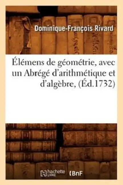 Élémens de Géométrie, Avec Un Abrégé d'Arithmétique Et d'Algèbre, (Éd.1732) by Dominique-François Rivard