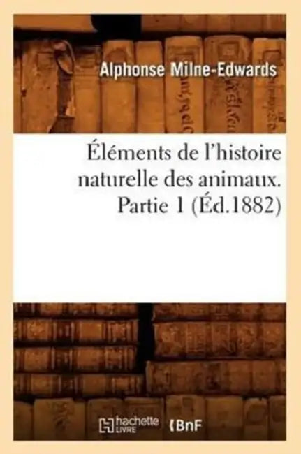 Éléments de l'Histoire Naturelle Des Animaux. Partie 1 (Éd.1882) by Alphonse Milne-Edwards