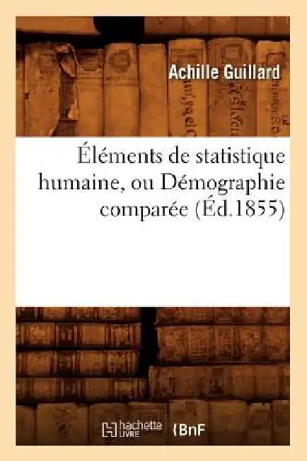 Éléments de Statistique Humaine, Ou Démographie Comparée (Éd.1855) by Achille Guillard