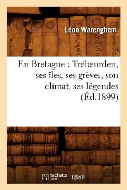 En Bretagne: Trébeurden, Ses Îles, Ses Grèves, Son Climat, Ses Légendes (Éd.1899) by Léon Warenghem