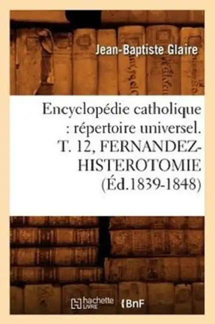 Encyclopédie Catholique: Répertoire Universel. T. 12, Fernandez-Histerotomie (Éd.1839-1848) by Sans Auteur