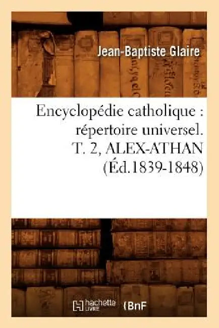 Encyclopédie Catholique: Répertoire Universel. T. 2, Alex-Athan (Éd.1839-1848) by Sans Auteur