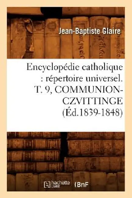 Encyclopédie Catholique: Répertoire Universel. T. 9, Communion-Czvittinge (Éd.1839-1848) by Sans Auteur