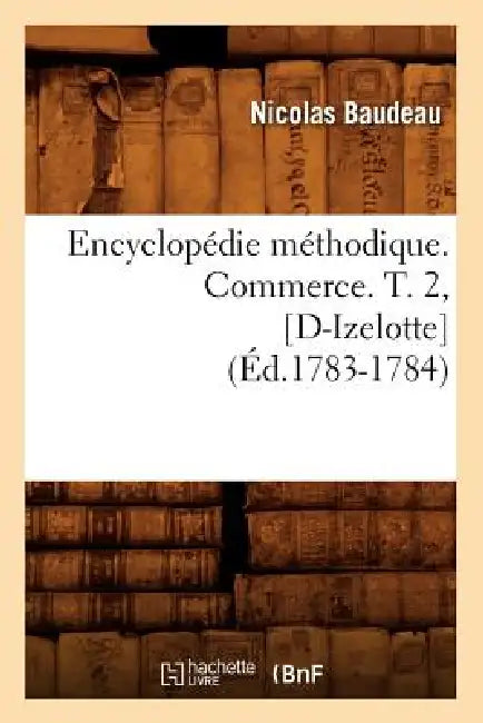 Encyclopédie Méthodique. Commerce. T. 2, [D-Izelotte] (Éd.1783-1784) by Nicolas Baudeau