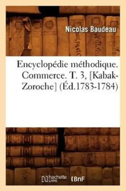 Encyclopédie Méthodique. Commerce. T. 3, [Kabak-Zoroche] (Éd.1783-1784) by Nicolas Baudeau