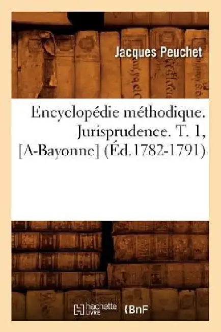 Encyclopédie Méthodique. Jurisprudence. T. 1, [A-Bayonne] (Éd.1782-1791) by Peuchet J.