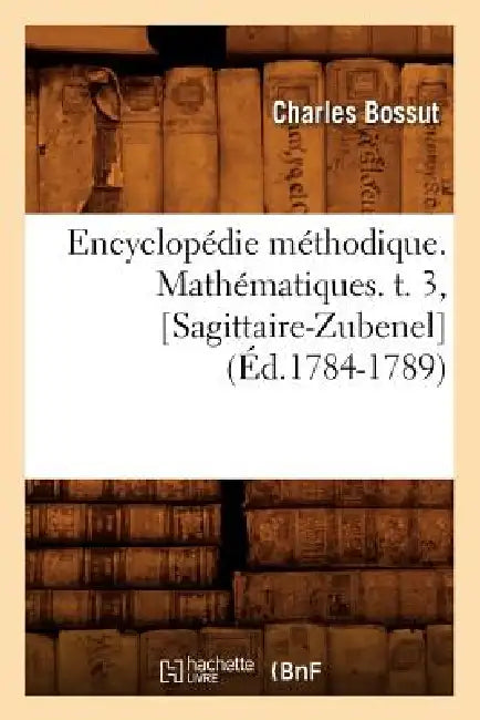 Encyclopédie Méthodique. Mathématiques. T. 3, [Sagittaire-Zubenel] (Éd.1784-1789) by Charles Bossut