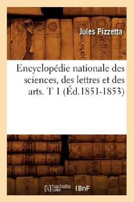 Encyclopédie Nationale Des Sciences, Des Lettres Et Des Arts. T 1 (Éd.1851-1853) by Jules Pizzetta