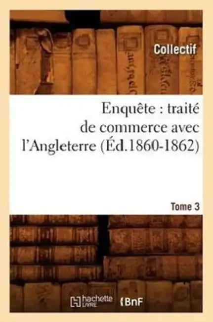 Enquête: Traité de Commerce Avec l'Angleterre. [Tome 3] (Éd.1860-1862) by Collectif