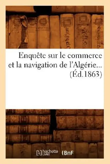 Enquête Sur Le Commerce Et La Navigation de l'Algérie (Éd.1863) by Sans Auteur
