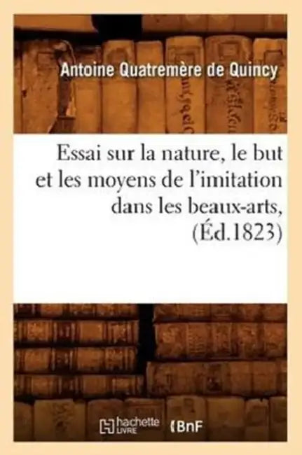 Essai Sur La Nature, Le But Et Les Moyens de l'Imitation Dans Les Beaux-Arts, (Éd.1823) by Antoine Quatremère de Quincy