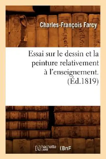 Essai Sur Le Dessin Et La Peinture Relativement À l'Enseignement . (Éd.1819) by Charles-François Farcy