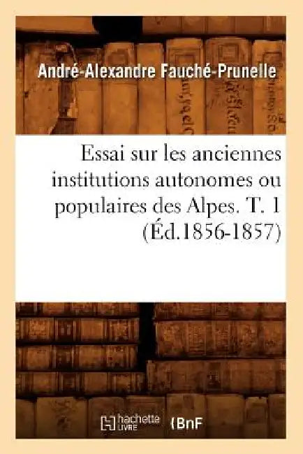 Essai Sur Les Anciennes Institutions Autonomes Ou Populaires Des Alpes. T. 1 (Éd.1856-1857) by André-Alexandre Fauché-Prunelle