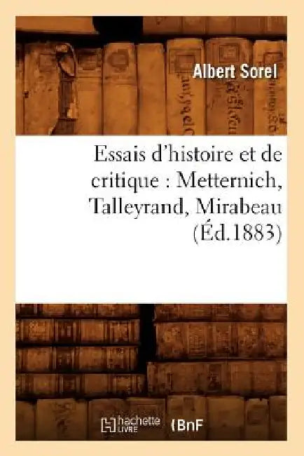 Essais d'Histoire Et de Critique: Metternich, Talleyrand, Mirabeau, (Éd.1883) by Albert Sorel
