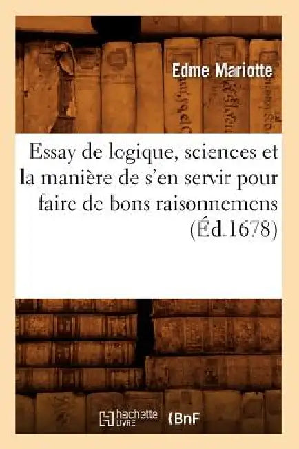 Essay de Logique, Sciences Et La Manière de s'En Servir Pour Faire de Bons Raisonnemens (Éd.1678) by Edme Mariotte