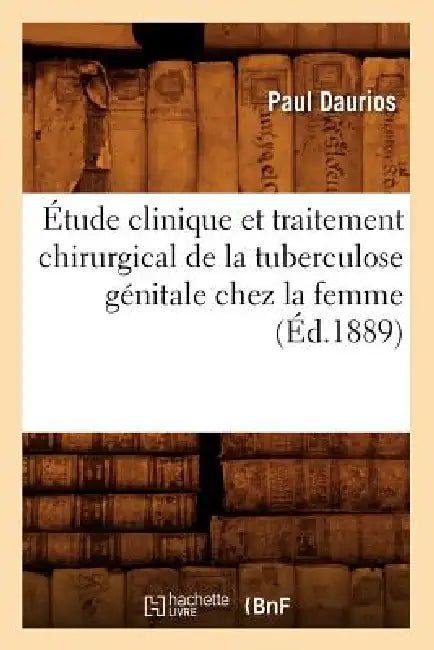 Étude Clinique Et Traitement Chirurgical de la Tuberculose Génitale Chez La Femme, (Éd.1889) by Paul Daurios