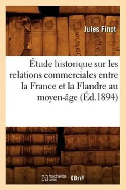 Étude Historique Sur Les Relations Commerciales Entre La France Et La Flandre Au Moyen-Âge (Éd.1894) by Jules Finot
