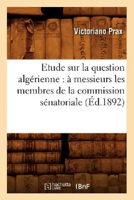 Etude Sur La Question Algérienne: À Messieurs Les Membres de la Commission Sénatoriale (Éd.1892) by Victoriano Prax