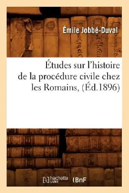 Études Sur l'Histoire de la Procédure Civile Chez Les Romains, (Éd.1896) by Émile Jobbé-Duval