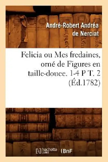 Felicia Ou Mes Fredaines, Orné de Figures En Taille-Douce. 1-4 P T. 2 (Éd.1782) by André-Robert Andréa de Nerciat
