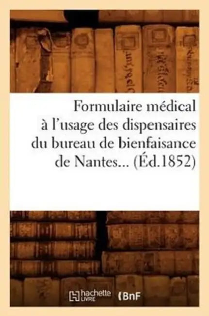 Formulaire Médical À l'Usage Des Dispensaires Du Bureau de Bienfaisance de Nantes (Éd.1852) by Sans Auteur