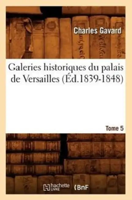 Galeries Historiques Du Palais de Versailles. Tome 5 (Éd.1839-1848) by Charles Gavard