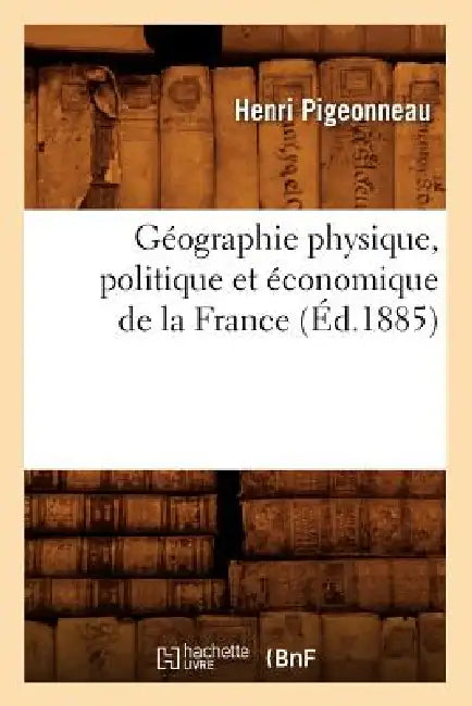 Géographie Physique, Politique Et Économique de la France (Éd.1885) by Henri Pigeonneau