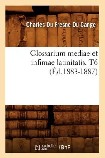 Glossarium Mediae Et Infimae Latinitatis. T6 (Éd.1883-1887) by Charles Du Fresne Du Cange