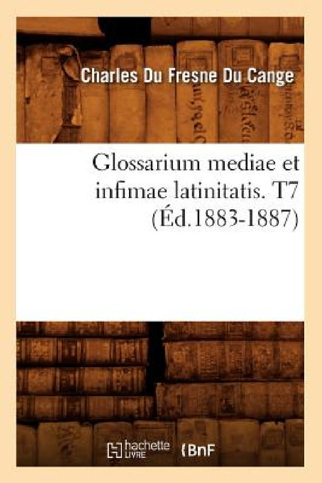 Glossarium Mediae Et Infimae Latinitatis. T7 (Éd.1883-1887) by Du Cange C