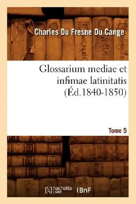 Glossarium Mediae Et Infimae Latinitatis. Tome 5 (Éd.1840-1850) by Charles Du Fresne Du Cange