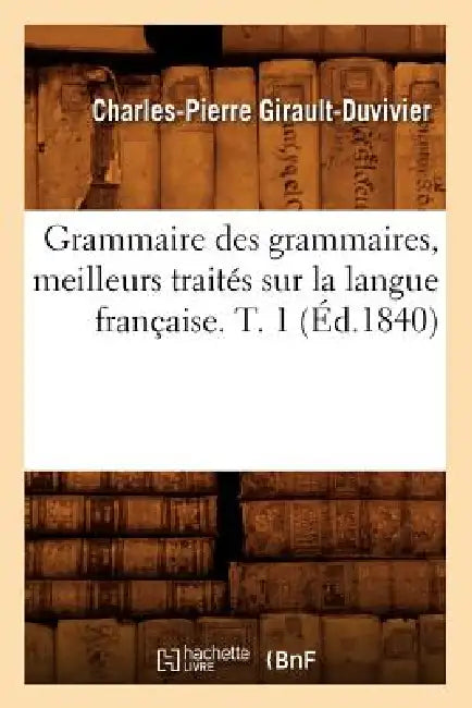 Grammaire Des Grammaires, Meilleurs Traités Sur La Langue Française. T. 1 (Éd.1840) by Charles-Pierre Girault-Duvivier