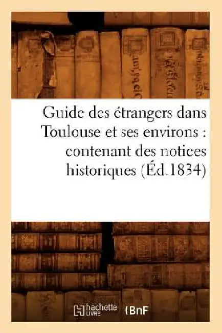 Guide Des Étrangers Dans Toulouse Et Ses Environs: Contenant Des Notices Historiques (Éd.1834) by Sans Auteur