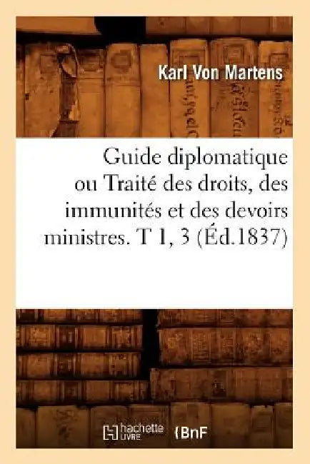 Guide Diplomatique Ou Traité Des Droits, Des Immunités Et Des Devoirs Ministres. T 1, 3 (Éd.1837) by Karl Von Martens