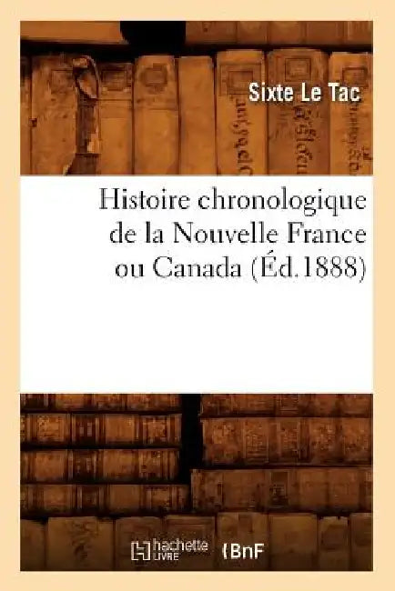 Histoire Chronologique de la Nouvelle France Ou Canada, (Éd.1888) by Sixte Le Tac