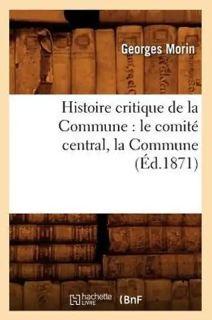 Histoire Critique de la Commune: Le Comité Central, La Commune, (Éd.1871) by Georges Morin