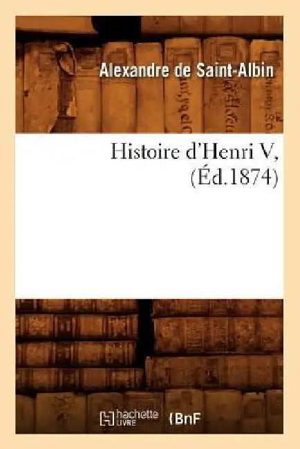 Histoire d'Henri V, (Éd.1874) by Alexandre de Saint-Albin