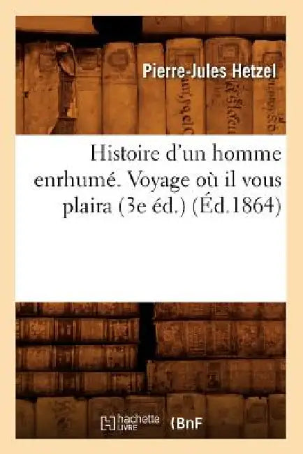 Histoire d'Un Homme Enrhumé. Voyage Où Il Vous Plaira (3e Éd.) (Éd.1864) by Pierre-Jules Hetzel