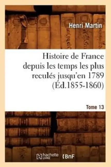 Histoire de France Depuis Les Temps Les Plus Reculés Jusqu'en 1789. Tome 13 (Éd.1855-1860) by Henri Martin