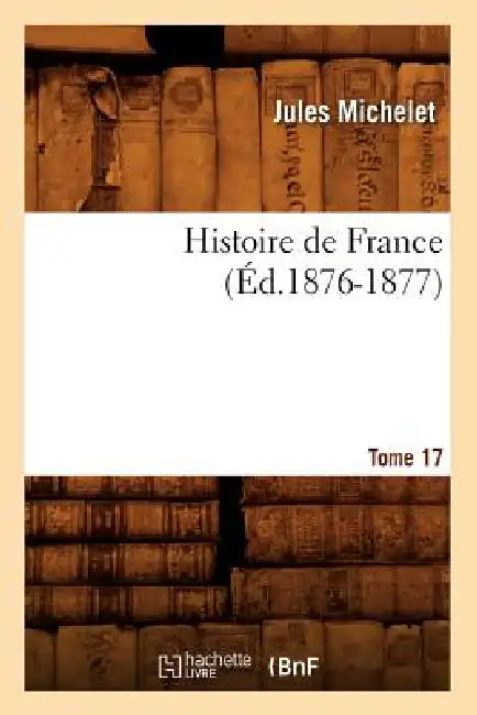 Histoire de France. Tome 17 (Éd.1876-1877) by Jules Michelet