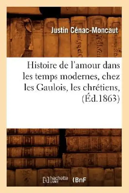 Histoire de l'Amour Dans Les Temps Modernes, Chez Les Gaulois, Les Chrétiens, (Éd.1863) by Justin Cénac-Moncaut