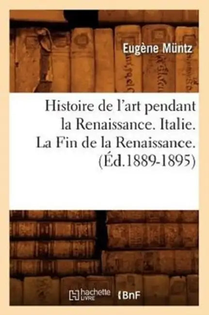 Histoire de l'Art Pendant La Renaissance. Italie. La Fin de la Renaissance. (Éd.1889-1895) by Eugène Muntz