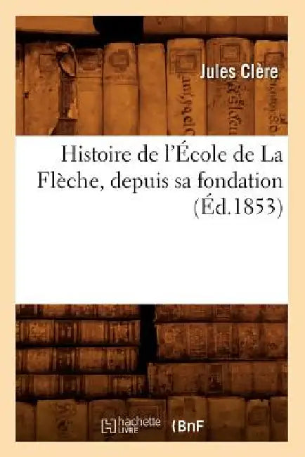 Histoire de l'École de la Flèche, Depuis Sa Fondation (Éd.1853) by Jules Clère