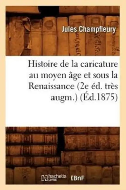Histoire de la Caricature Au Moyen Âge Et Sous La Renaissance (2e Éd. Très Augm.) (Éd.1875) by Champfleury