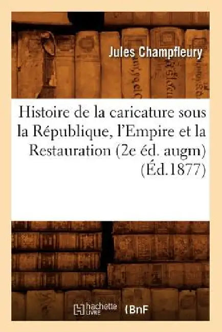 Histoire de la Caricature Sous La République, l'Empire Et La Restauration (2e Éd. Augm) (Éd.1877) by Champfleury